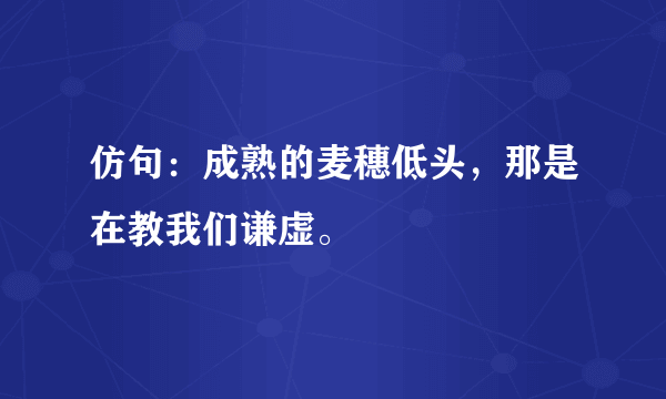 仿句：成熟的麦穗低头，那是在教我们谦虚。