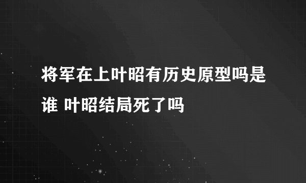 将军在上叶昭有历史原型吗是谁 叶昭结局死了吗