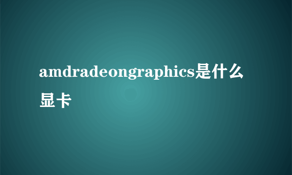 amdradeongraphics是什么显卡