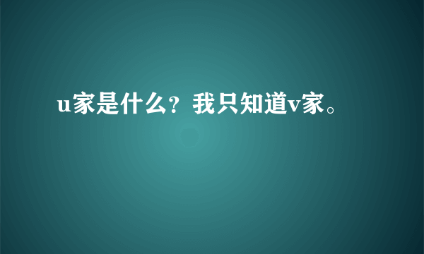 u家是什么？我只知道v家。