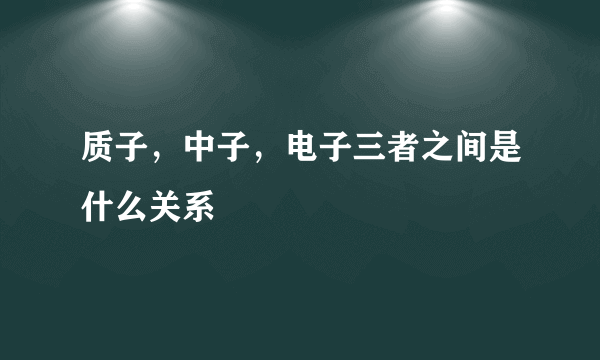 质子，中子，电子三者之间是什么关系