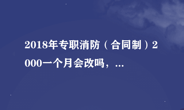 2018年专职消防（合同制）2000一个月会改吗，现役改革了也不是兵了，合同制消防员能提高待遇吗？