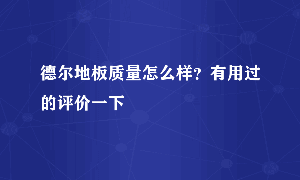 德尔地板质量怎么样？有用过的评价一下