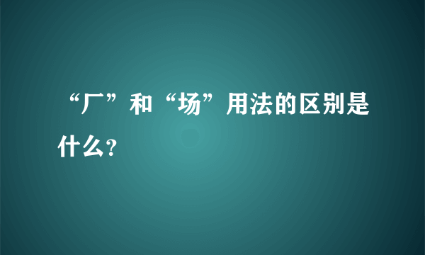 “厂”和“场”用法的区别是什么？