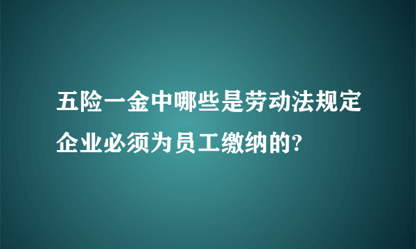 五险一金中哪些是劳动法规定企业必须为员工缴纳的?