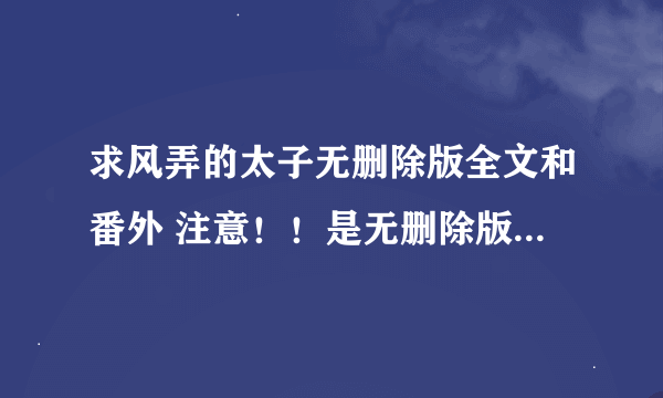 求风弄的太子无删除版全文和番外 注意！！是无删除版的！不是出书版的