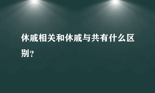 休戚相关和休戚与共有什么区别？