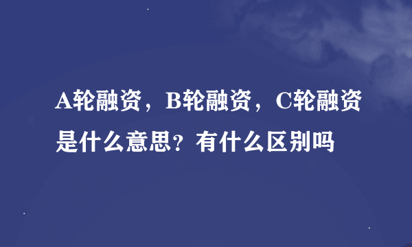 A轮融资，B轮融资，C轮融资是什么意思？有什么区别吗