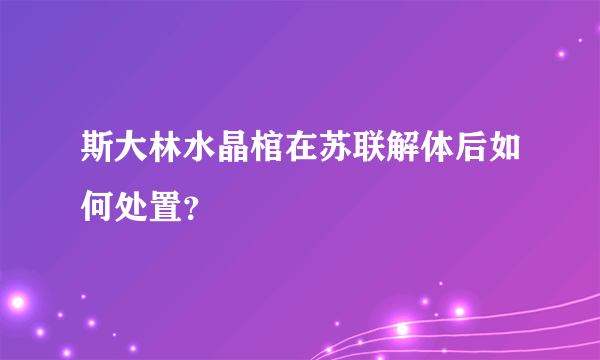 斯大林水晶棺在苏联解体后如何处置？