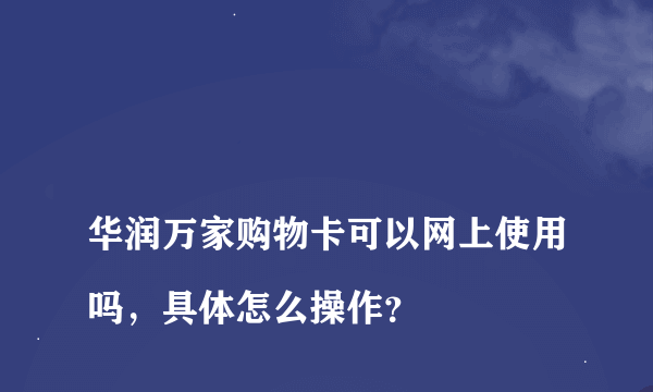 
华润万家购物卡可以网上使用吗，具体怎么操作？

