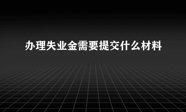 办理失业金需要提交什么材料