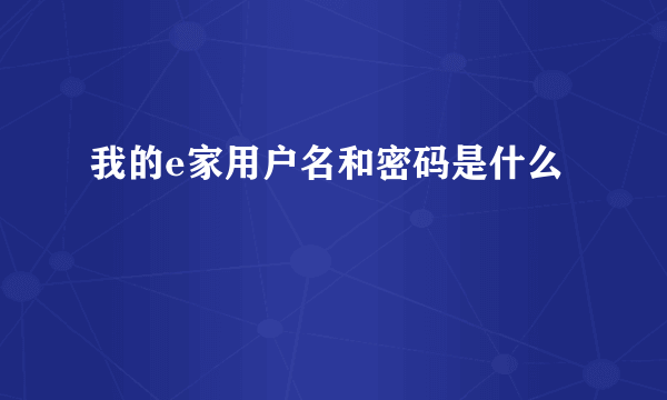 我的e家用户名和密码是什么