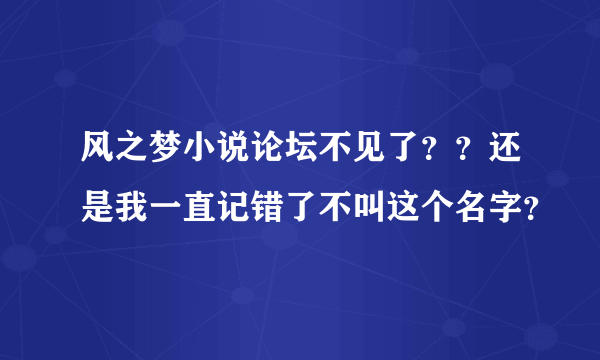 风之梦小说论坛不见了？？还是我一直记错了不叫这个名字？