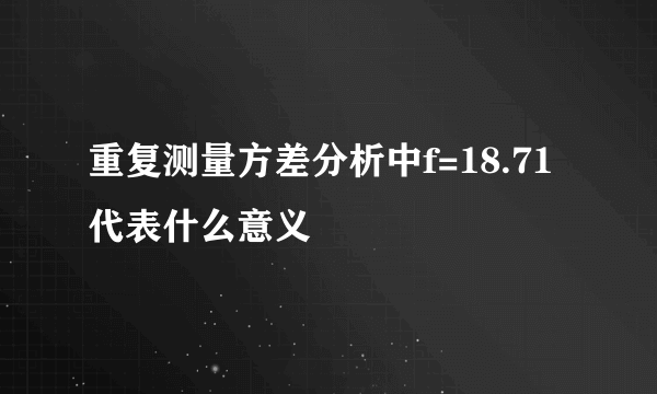 重复测量方差分析中f=18.71代表什么意义