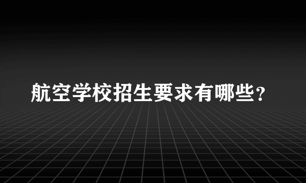 航空学校招生要求有哪些？