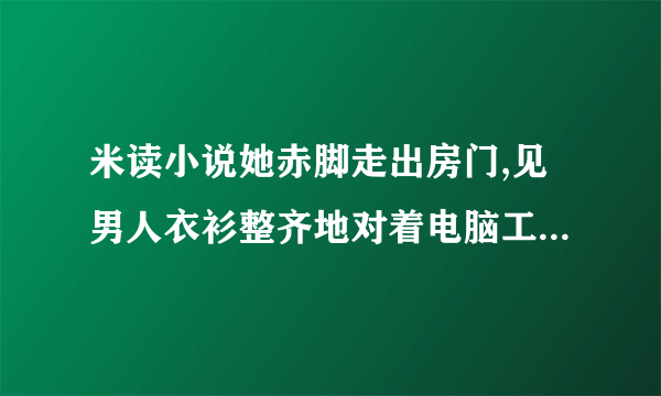 米读小说她赤脚走出房门,见男人衣衫整齐地对着电脑工作。没多想,撅了撅嘴走过？