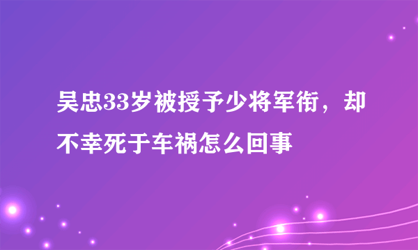 吴忠33岁被授予少将军衔，却不幸死于车祸怎么回事