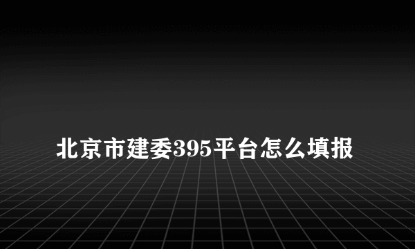 
北京市建委395平台怎么填报

