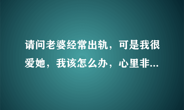 请问老婆经常出轨，可是我很爱她，我该怎么办，心里非常难过。