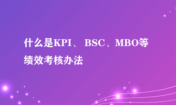 什么是KPI、 BSC、MBO等绩效考核办法