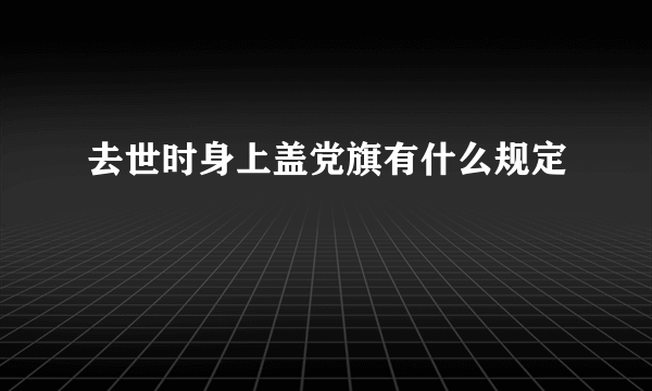 去世时身上盖党旗有什么规定