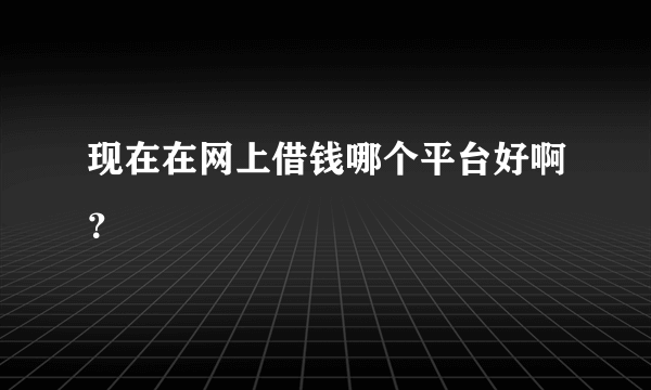 现在在网上借钱哪个平台好啊？