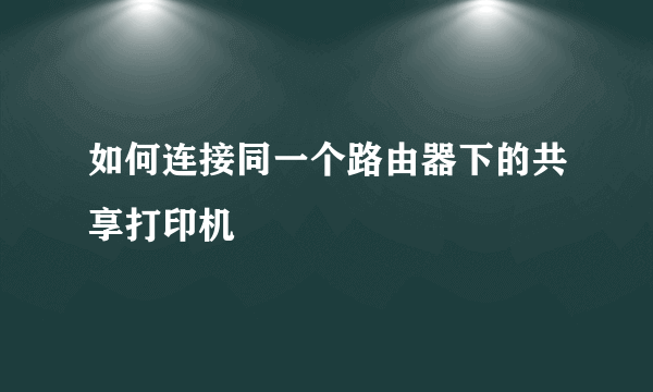 如何连接同一个路由器下的共享打印机