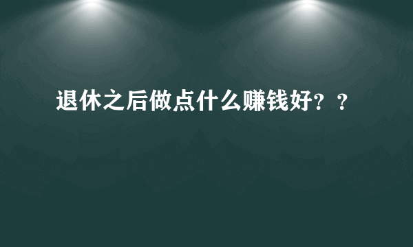 退休之后做点什么赚钱好？？