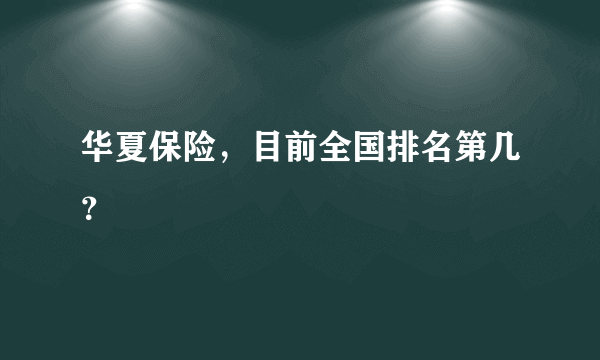 华夏保险，目前全国排名第几？