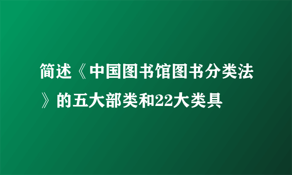 简述《中国图书馆图书分类法》的五大部类和22大类具