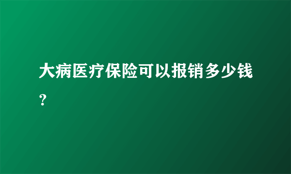 大病医疗保险可以报销多少钱?