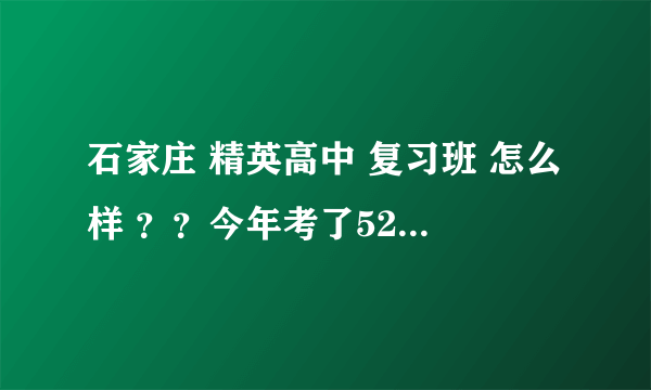 石家庄 精英高中 复习班 怎么样 ？？今年考了529分想复读 。现在好招收复读生吗？？