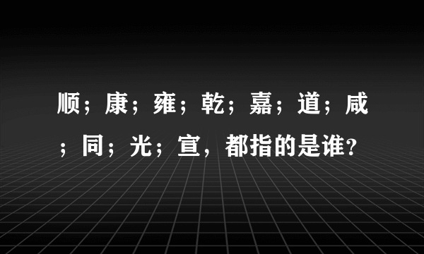 顺；康；雍；乾；嘉；道；咸；同；光；宣，都指的是谁？