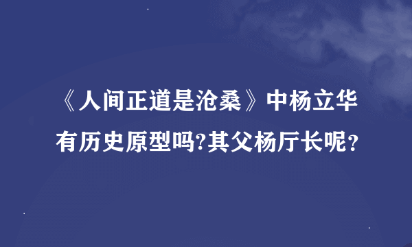 《人间正道是沧桑》中杨立华有历史原型吗?其父杨厅长呢？