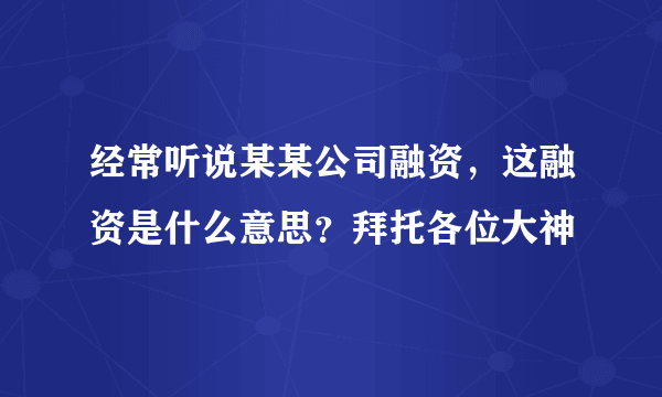 经常听说某某公司融资，这融资是什么意思？拜托各位大神