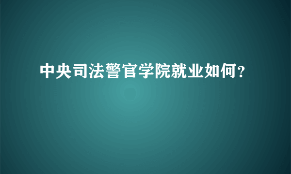 中央司法警官学院就业如何？