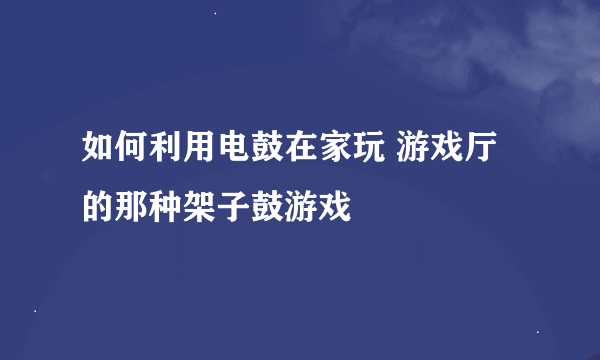 如何利用电鼓在家玩 游戏厅的那种架子鼓游戏