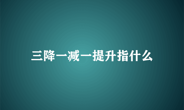 三降一减一提升指什么