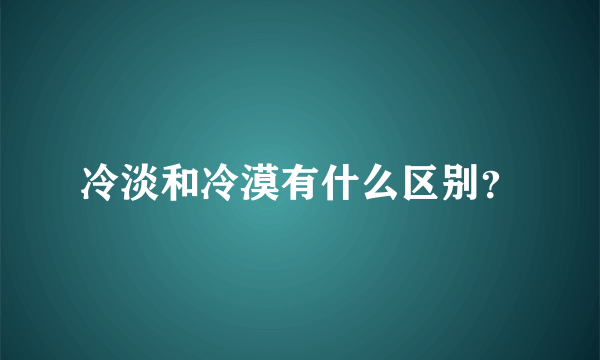 冷淡和冷漠有什么区别？