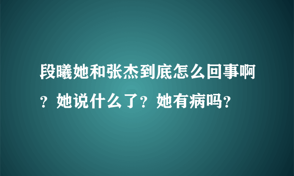 段曦她和张杰到底怎么回事啊？她说什么了？她有病吗？