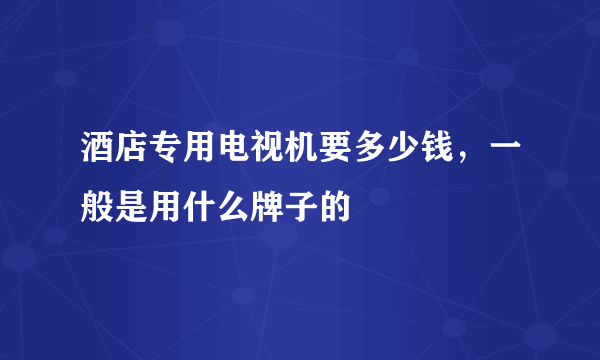 酒店专用电视机要多少钱，一般是用什么牌子的