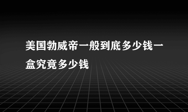 美国勃威帝一般到底多少钱一盒究竟多少钱