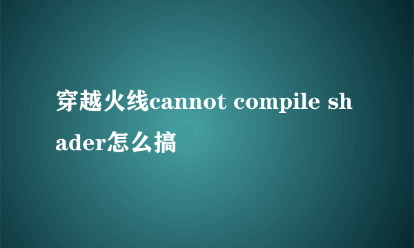 穿越火线cannot compile shader怎么搞