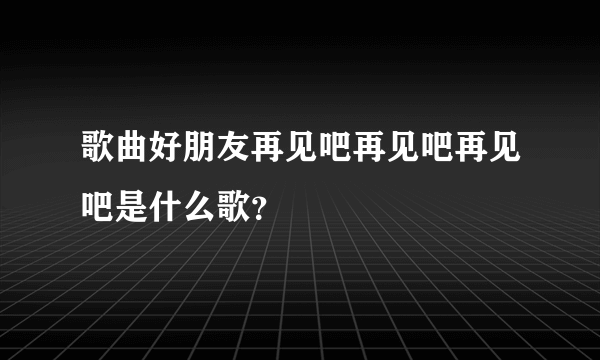 歌曲好朋友再见吧再见吧再见吧是什么歌？