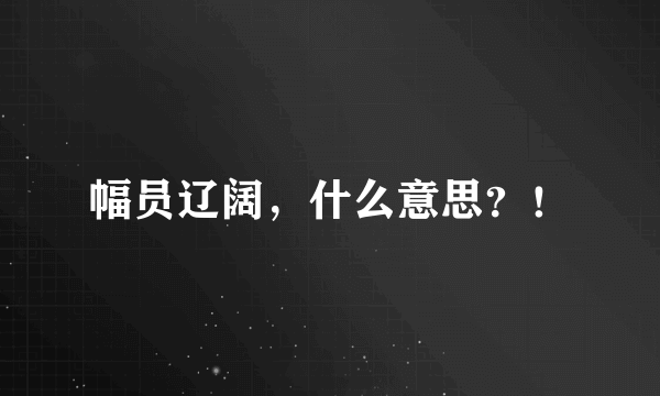 幅员辽阔，什么意思？！