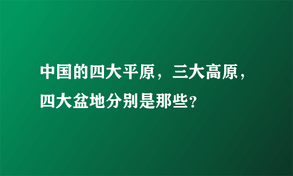 中国的四大平原，三大高原，四大盆地分别是那些？