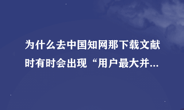 为什么去中国知网那下载文献时有时会出现“用户最大并发数已满”就下载不了了。