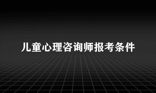 儿童心理咨询师报考条件