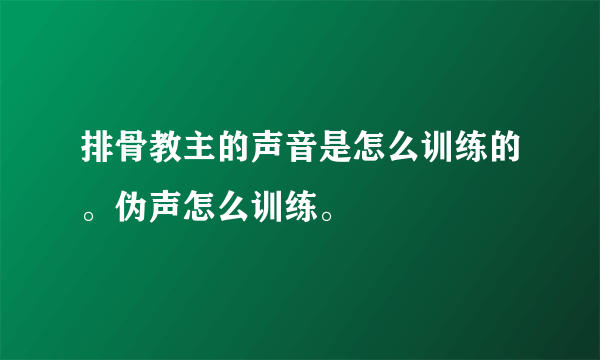 排骨教主的声音是怎么训练的。伪声怎么训练。