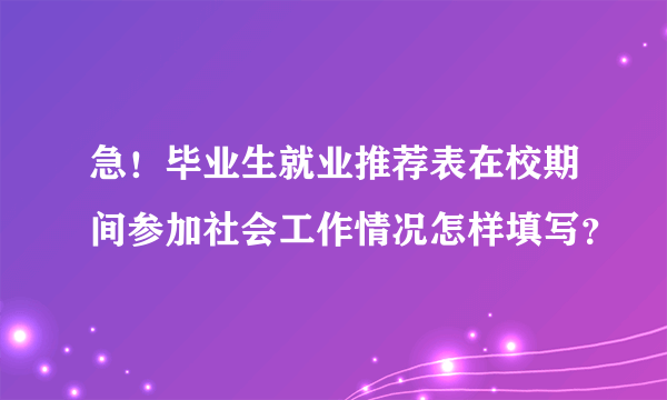 急！毕业生就业推荐表在校期间参加社会工作情况怎样填写？